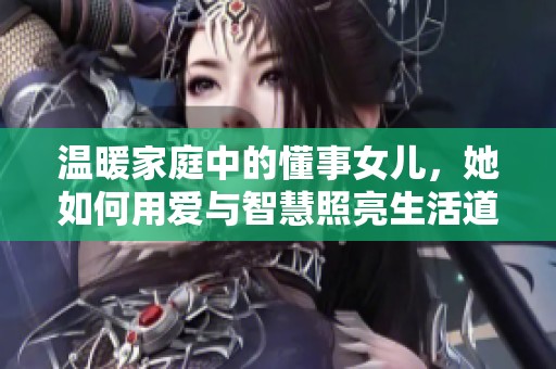 温暖家庭中的懂事女儿，她如何用爱与智慧照亮生活道路