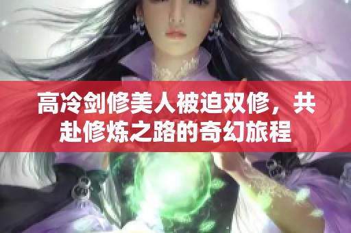 高冷剑修美人被迫双修，共赴修炼之路的奇幻旅程
