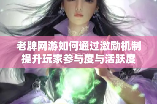 老牌网游如何通过激励机制提升玩家参与度与活跃度