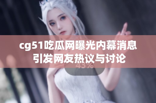 cg51吃瓜网曝光内幕消息 引发网友热议与讨论