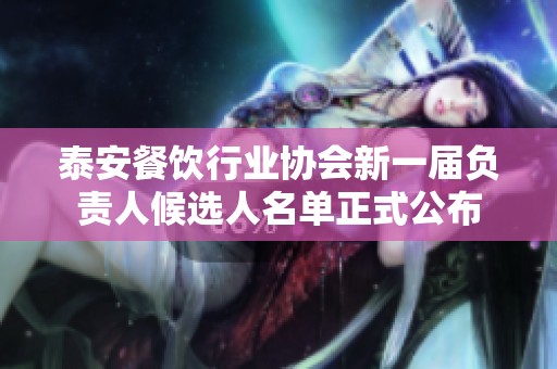 泰安餐饮行业协会新一届负责人候选人名单正式公布