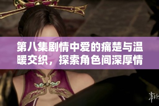 第八集剧情中爱的痛楚与温暖交织，探索角色间深厚情感