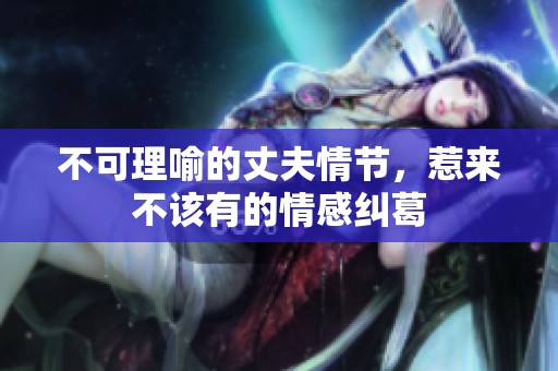 不可理喻的丈夫情节，惹来不该有的情感纠葛