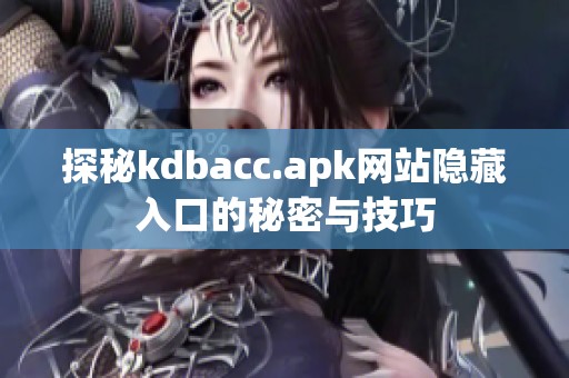 探秘kdbacc.apk网站隐藏入口的秘密与技巧