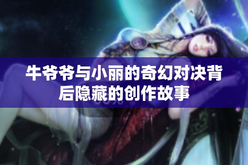 牛爷爷与小丽的奇幻对决背后隐藏的创作故事