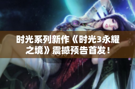 时光系列新作《时光3永耀之境》震撼预告首发！
