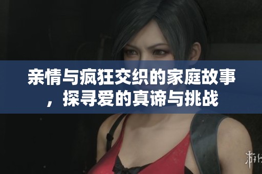 亲情与疯狂交织的家庭故事，探寻爱的真谛与挑战