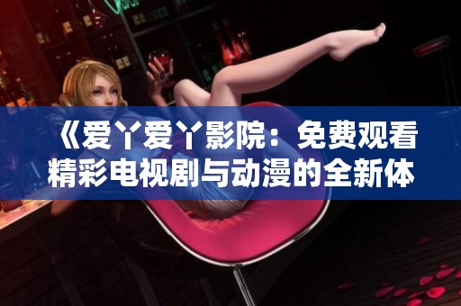 《爱丫爱丫影院：免费观看精彩电视剧与动漫的全新体验》