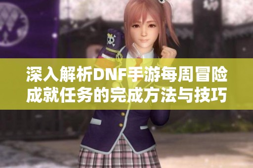 深入解析DNF手游每周冒险成就任务的完成方法与技巧