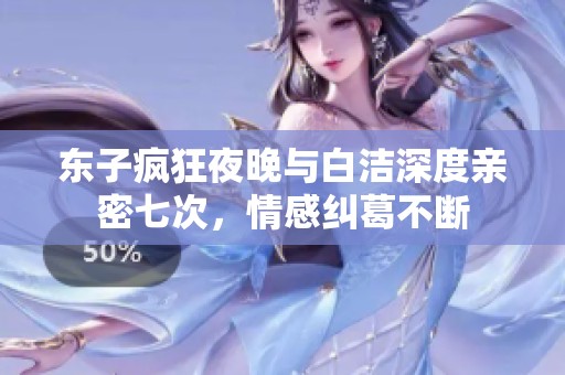 东子疯狂夜晚与白洁深度亲密七次，情感纠葛不断