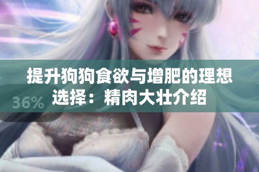 提升狗狗食欲与增肥的理想选择：精肉大壮介绍