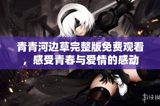 青青河边草完整版免费观看，感受青春与爱情的感动