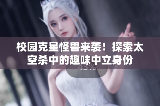 校园克星怪兽来袭！探索太空杀中的趣味中立身份
