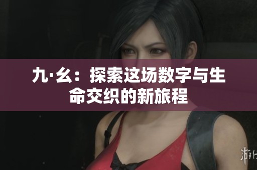 九·幺：探索这场数字与生命交织的新旅程