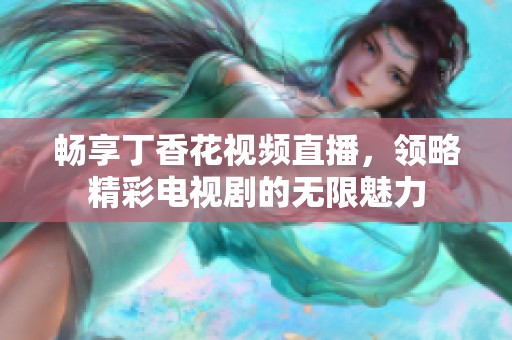 畅享丁香花视频直播，领略精彩电视剧的无限魅力