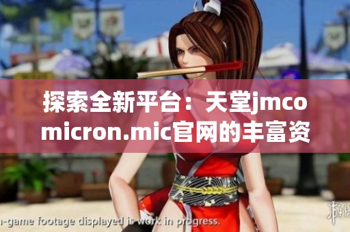 探索全新平台：天堂jmcomicron.mic官网的丰富资源与服务
