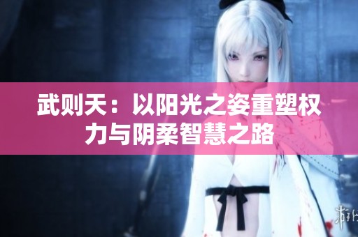 武则天：以阳光之姿重塑权力与阴柔智慧之路