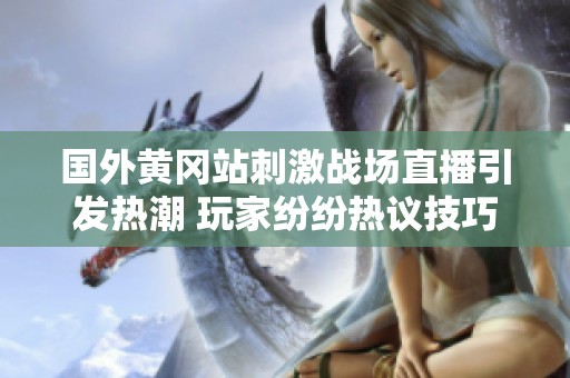 国外黄冈站刺激战场直播引发热潮 玩家纷纷热议技巧与策略