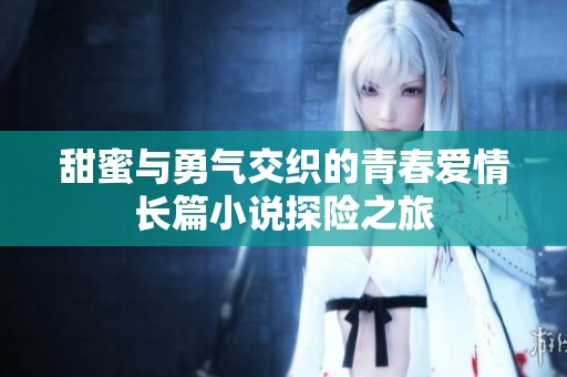 甜蜜与勇气交织的青春爱情长篇小说探险之旅