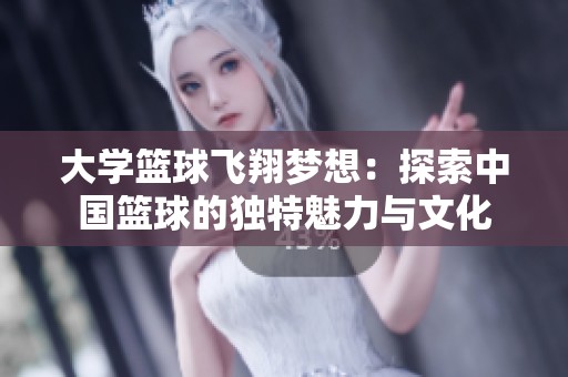 大学篮球飞翔梦想：探索中国篮球的独特魅力与文化