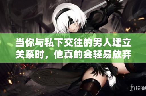 当你与私下交往的男人建立关系时，他真的会轻易放弃你吗