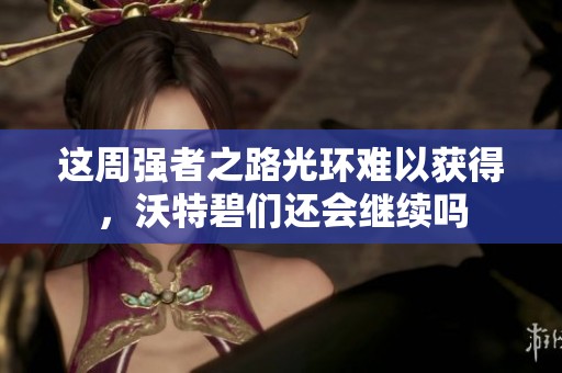 这周强者之路光环难以获得，沃特碧们还会继续吗