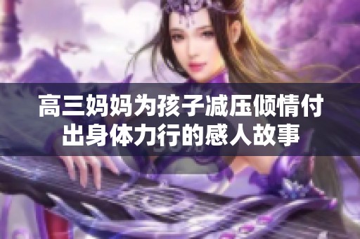 高三妈妈为孩子减压倾情付出身体力行的感人故事