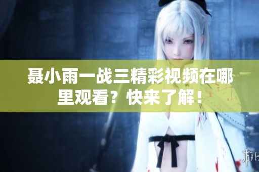 聂小雨一战三精彩视频在哪里观看？快来了解！
