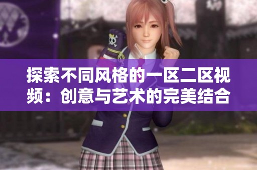 探索不同风格的一区二区视频：创意与艺术的完美结合