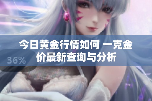 今日黄金行情如何 一克金价最新查询与分析