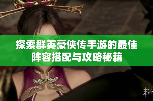 探索群英豪侠传手游的最佳阵容搭配与攻略秘籍