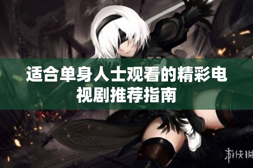 适合单身人士观看的精彩电视剧推荐指南
