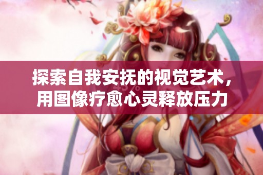 探索自我安抚的视觉艺术，用图像疗愈心灵释放压力
