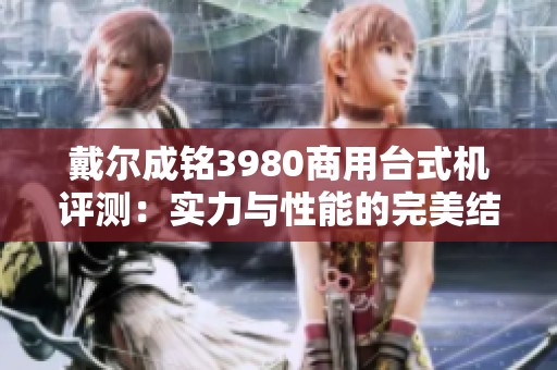 戴尔成铭3980商用台式机评测：实力与性能的完美结合