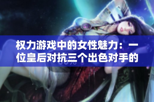 权力游戏中的女性魅力：一位皇后对抗三个出色对手的故事