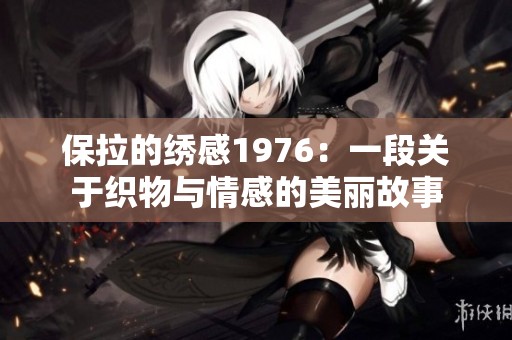 保拉的绣感1976：一段关于织物与情感的美丽故事