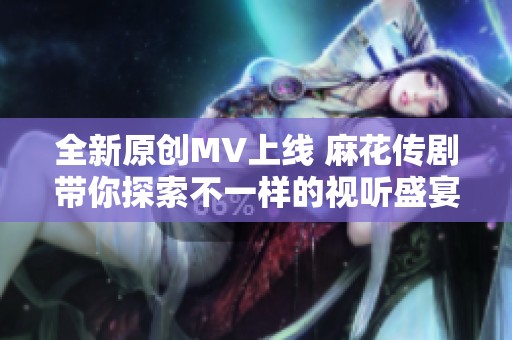 全新原创MV上线 麻花传剧带你探索不一样的视听盛宴