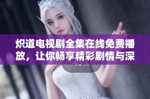 炽道电视剧全集在线免费播放，让你畅享精彩剧情与深情对话