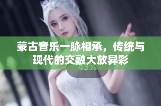 蒙古音乐一脉相承，传统与现代的交融大放异彩