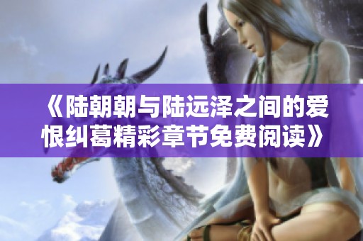 《陆朝朝与陆远泽之间的爱恨纠葛精彩章节免费阅读》