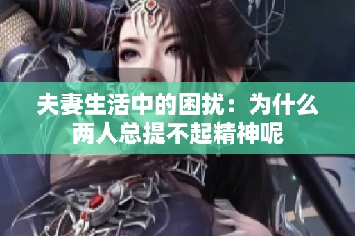 夫妻生活中的困扰：为什么两人总提不起精神呢