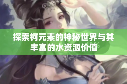 探索钶元素的神秘世界与其丰富的水资源价值