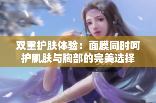 双重护肤体验：面膜同时呵护肌肤与胸部的完美选择