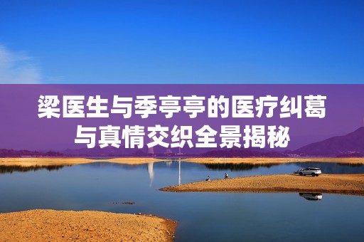 梁医生与季亭亭的医疗纠葛与真情交织全景揭秘