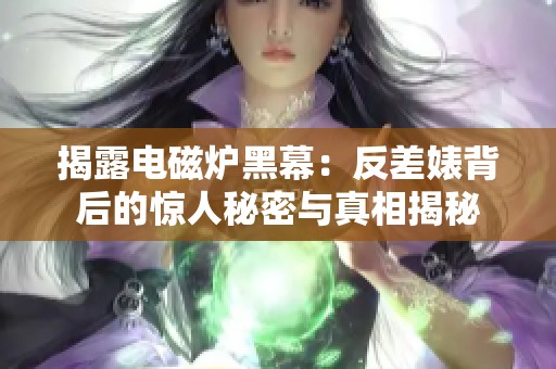 揭露电磁炉黑幕：反差婊背后的惊人秘密与真相揭秘