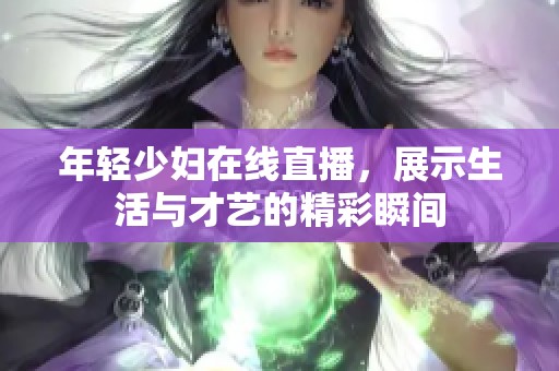 年轻少妇在线直播，展示生活与才艺的精彩瞬间