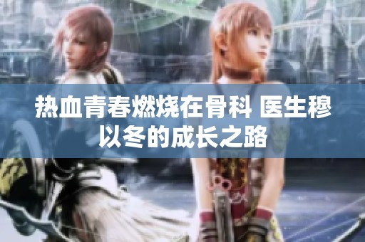 热血青春燃烧在骨科 医生穆以冬的成长之路