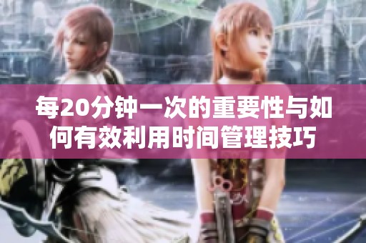 每20分钟一次的重要性与如何有效利用时间管理技巧