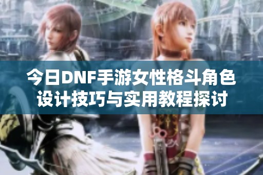 今日DNF手游女性格斗角色设计技巧与实用教程探讨