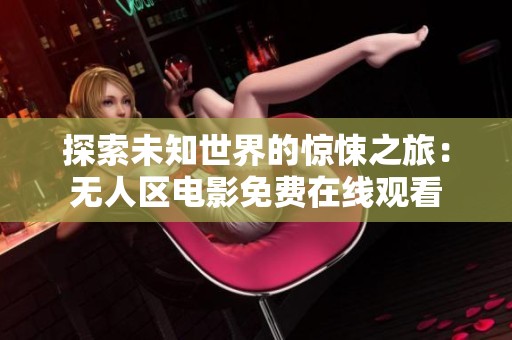 探索未知世界的惊悚之旅：无人区电影免费在线观看